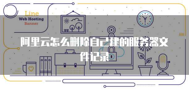 阿里云怎么删除自己建的服务器文件记录