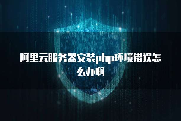 阿里云服务器安装php环境错误怎么办啊