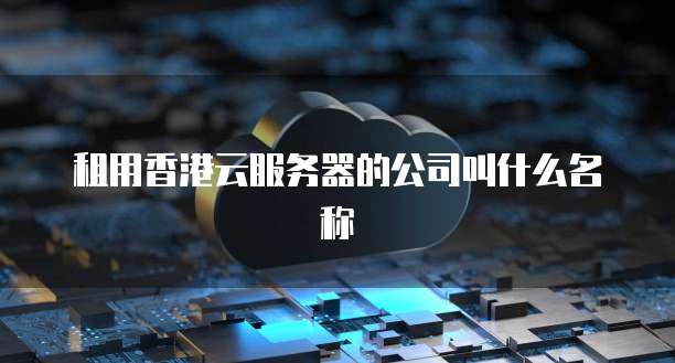 租用香港云服务器的公司叫什么名称