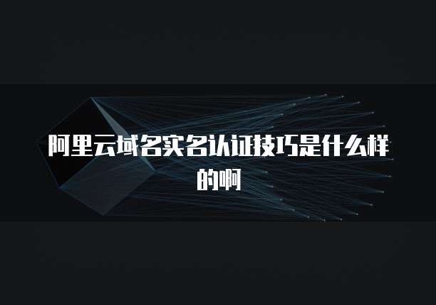阿里云域名实名认证技巧是什么样的啊