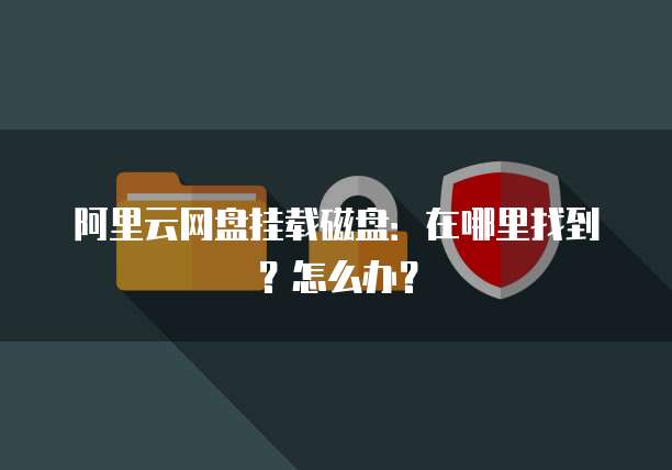 阿里云网盘挂载磁盘：在哪里找到？怎么办？