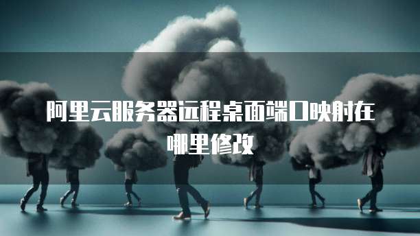 阿里云服务器远程桌面端口映射在哪里修改
