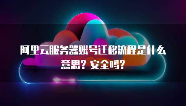 阿里云服务器账号迁移流程是什么意思?安全吗?