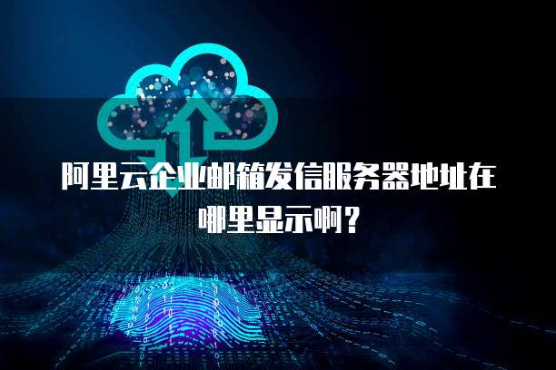 阿里云企业邮箱发信服务器地址在哪里显示啊？