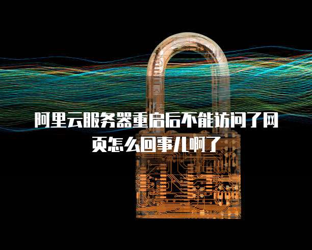 阿里云服务器重启后不能访问了网页怎么回事儿啊了