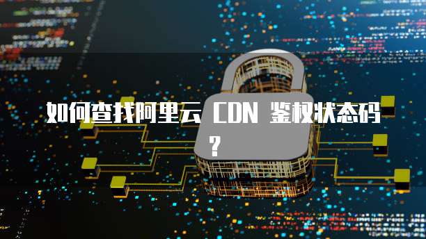 如何查找阿里云 CDN 鉴权状态码？