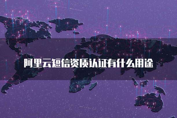 阿里云短信资质认证有什么用途