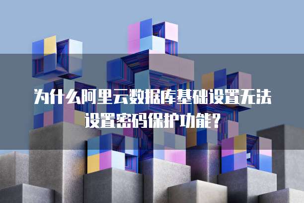 为什么阿里云数据库基础设置无法设置密码保护功能?