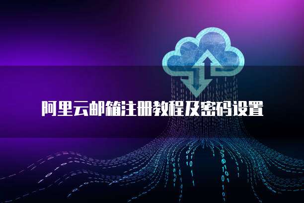 阿里云邮箱注册教程及密码设置