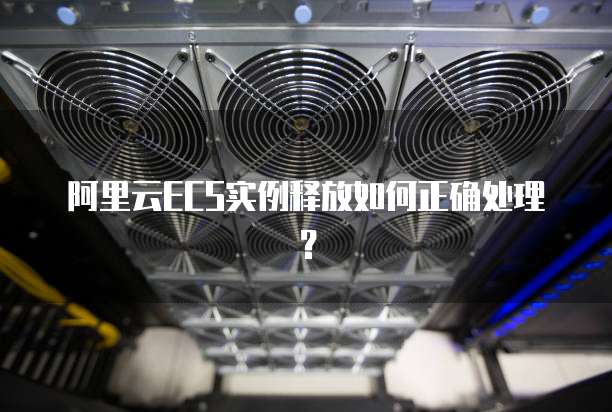 阿里云ECS实例释放如何正确处理?