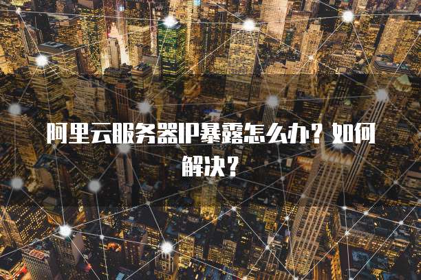 阿里云服务器IP暴露怎么办？如何解决？