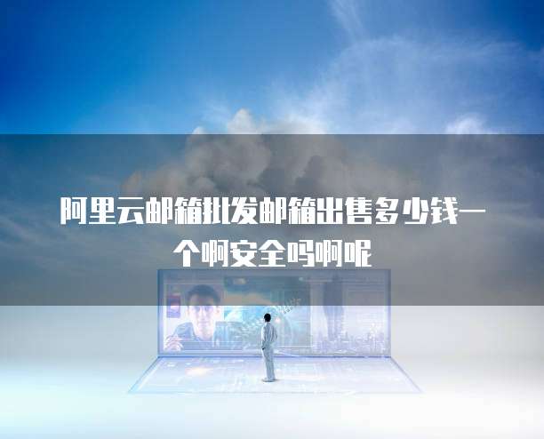 阿里云邮箱批发邮箱出售多少钱一个啊安全吗啊呢