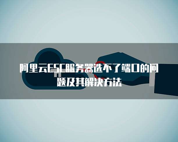 阿里云ESC服务器选不了端口的问题及其解决方法