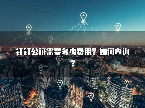 钉钉公证需要多少费用?如何查询?