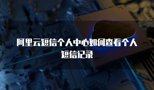阿里云短信个人中心如何查看个人短信记录