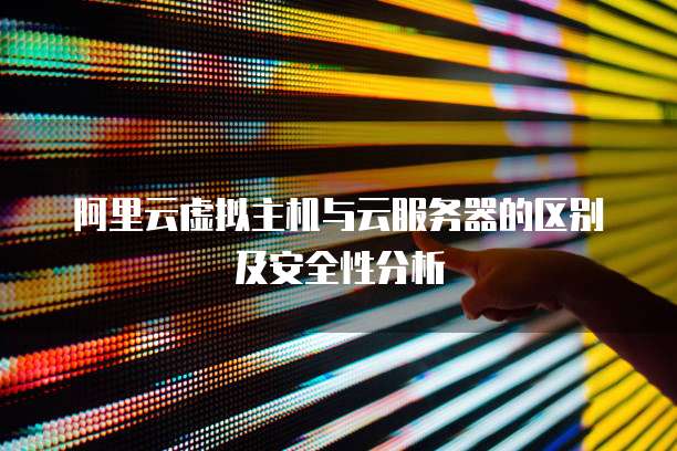 阿里云虚拟主机与云服务器的区别及安全性分析