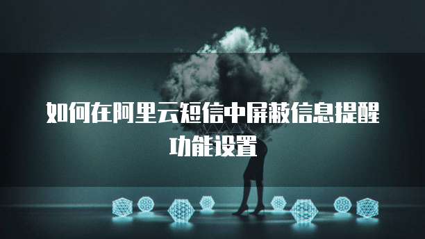 如何在阿里云短信中屏蔽信息提醒功能设置