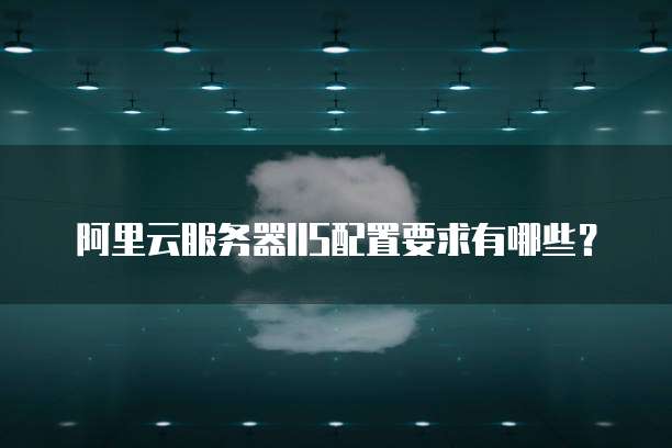 阿里云服务器IIS配置要求有哪些？