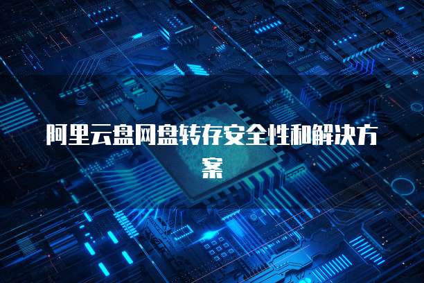 阿里云盘网盘转存安全性和解决方案