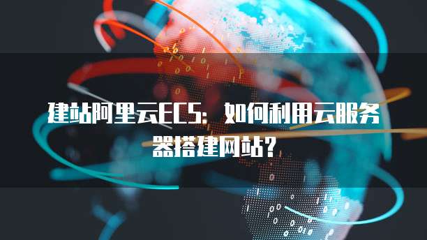 建站阿里云ECS：如何利用云服务器搭建网站？