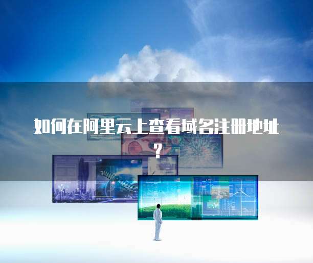 如何在阿里云上查看域名注册地址？