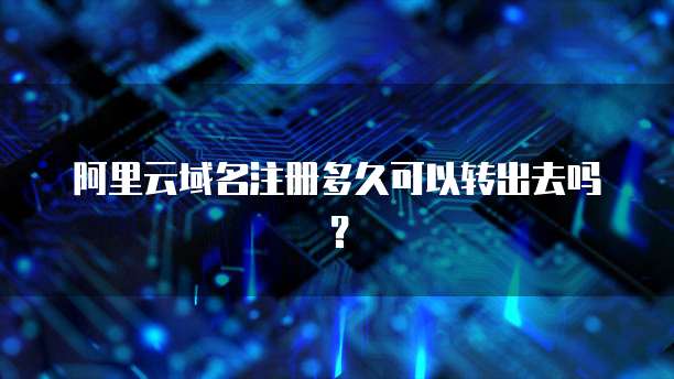 阿里云域名注册多久可以转出去吗？