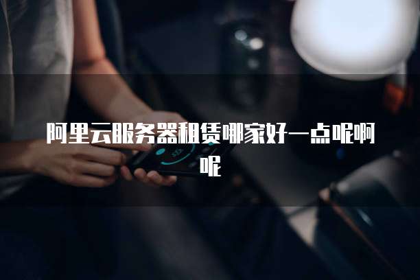 阿里云服务器租赁哪家好一点呢啊呢