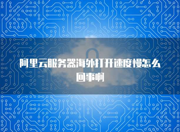 阿里云服务器海外打开速度慢怎么回事啊