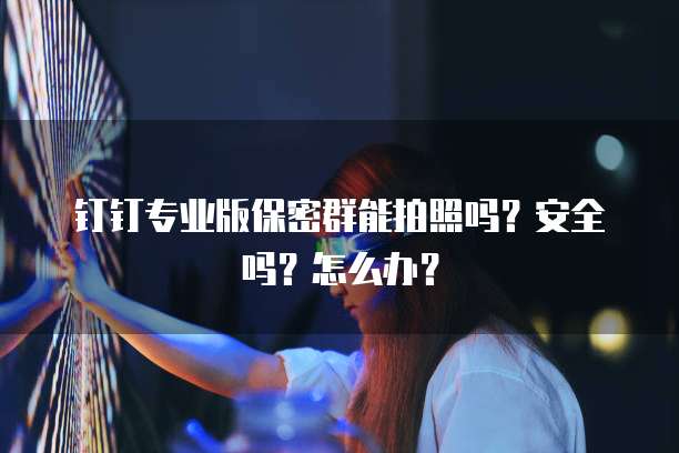 钉钉专业版保密群能拍照吗?安全吗?怎么办?