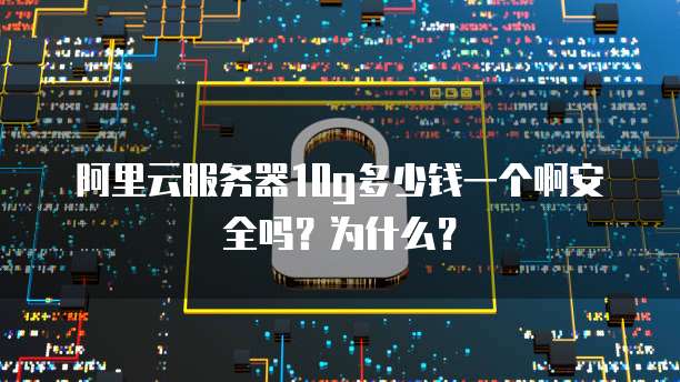 阿里云服务器10g多少钱一个啊安全吗?为什么?