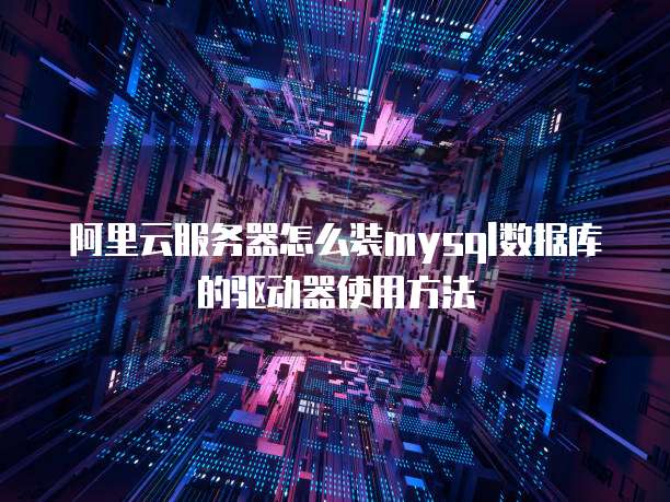 阿里云服务器怎么装mysql数据库的驱动器使用方法