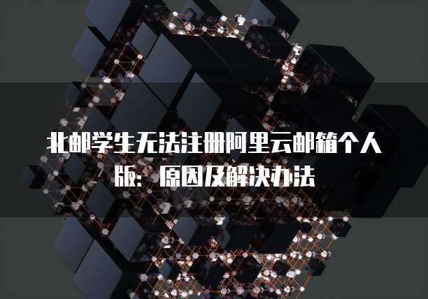北邮学生无法注册阿里云邮箱个人版：原因及解决办法