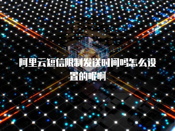 阿里云短信限制发送时间吗怎么设置的呢啊