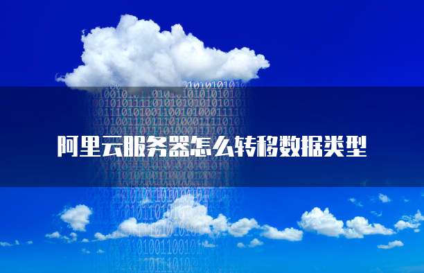 阿里云服务器怎么转移数据类型