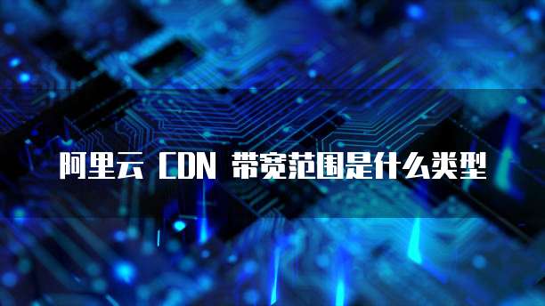 阿里云 CDN 带宽范围是什么类型