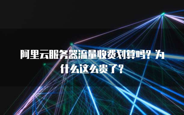 阿里云服务器流量收费划算吗?为什么这么贵了?