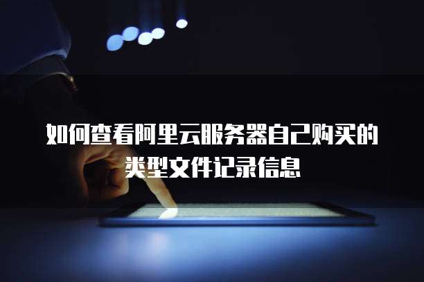 如何查看阿里云服务器自己购买的类型文件记录信息