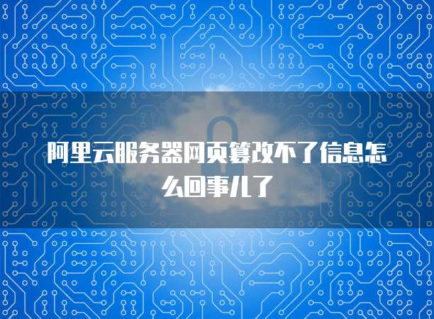 阿里云服务器网页篡改不了信息怎么回事儿了