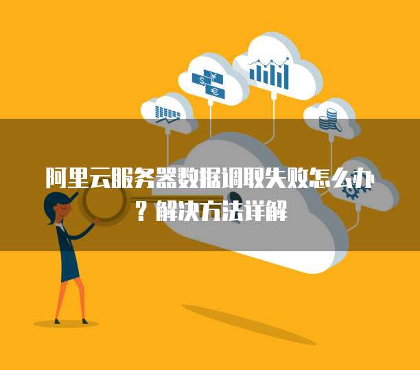 阿里云服务器数据调取失败怎么办?解决方法详解