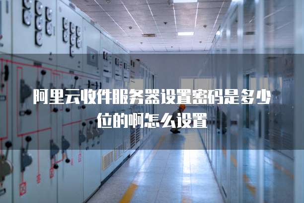 阿里云收件服务器设置密码是多少位的啊怎么设置