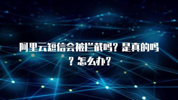 阿里云短信会被拦截吗？是真的吗？怎么办？