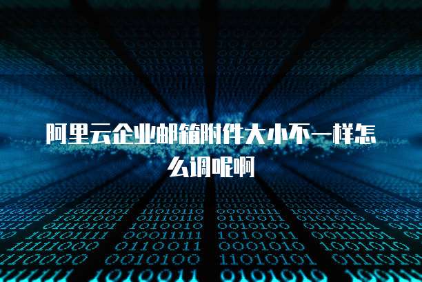 阿里云企业邮箱附件大小不一样怎么调呢啊