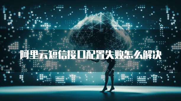 阿里云短信接口配置失败怎么解决
