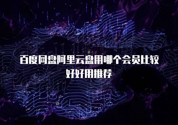 百度网盘阿里云盘用哪个会员比较好好用推荐