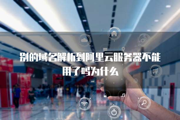 别的域名解析到阿里云服务器不能用了吗为什么