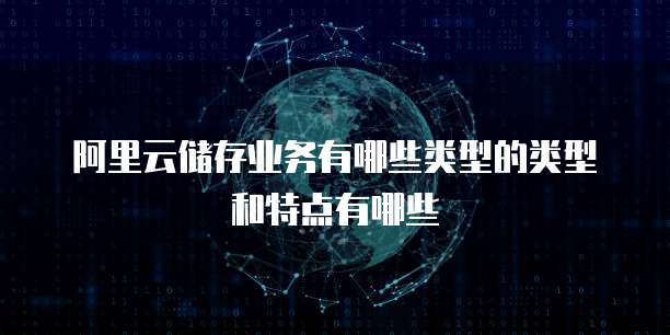 阿里云储存业务有哪些类型的类型和特点有哪些