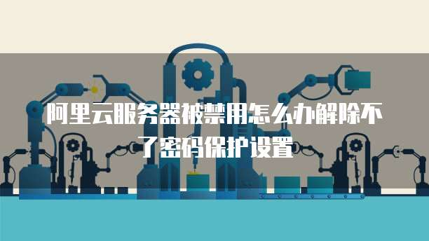 阿里云服务器被禁用怎么办解除不了密码保护设置