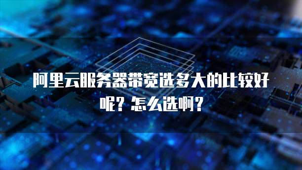 阿里云服务器带宽选多大的比较好呢？怎么选啊？