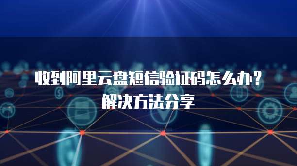 收到阿里云盘短信验证码怎么办？解决方法分享