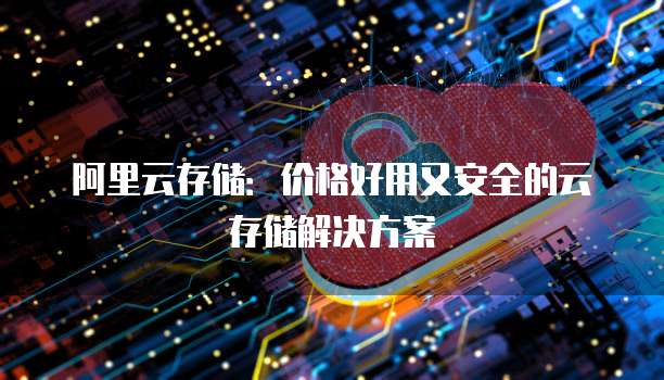 阿里云存储:价格好用又安全的云存储解决方案